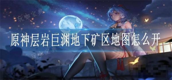 《原神》层岩巨渊地下矿区地图怎么开？(原神层岩巨渊激活三个开关)