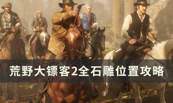 《荒野大镖客2》石雕任务怎么触发？全石雕位置介绍(荒野大镖客2欧美版)