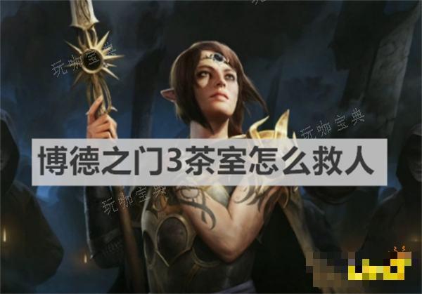 《博德之门3》茶室怎么救人？茶室救人方法(博德之门3茶室怎么去幽暗)