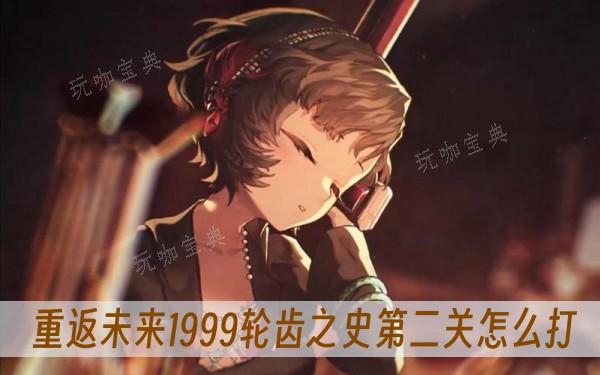 《重返未来1999》轮齿之史第二关怎么打？(重返未来1999官网)