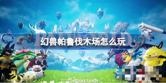 幻兽帕鲁伐木场玩法分享(幻兽帕鲁下载正版)