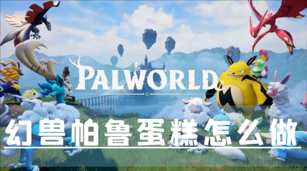 《幻兽帕鲁》蛋糕怎么做？食物制作方法分享(幻兽帕鲁游戏)
