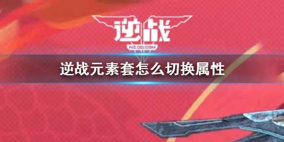 《逆战》元素套切换属性方法介绍(逆战元素套怎么用伤害最大化)