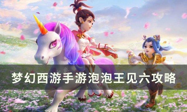 《梦幻西游手游》泡泡王怎么打？泡泡王见六攻略(梦幻西游手游新区)