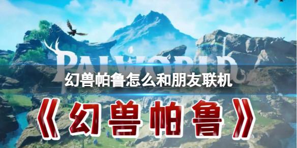 《幻兽帕鲁》和朋友联机方法(幻兽帕鲁游戏)