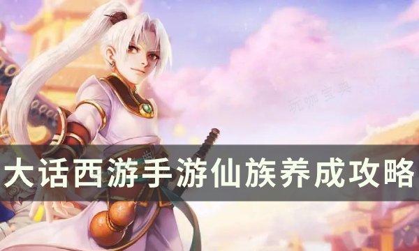 《大话西游手游》仙族怎么玩​​​​​​​？仙族养成攻略(大话西游手游2官网网易版)