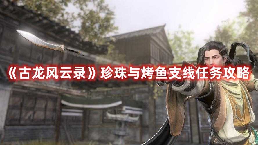 《古龙风云录》珍珠与烤鱼支线任务攻略(《古龙风云录》实体收藏版)