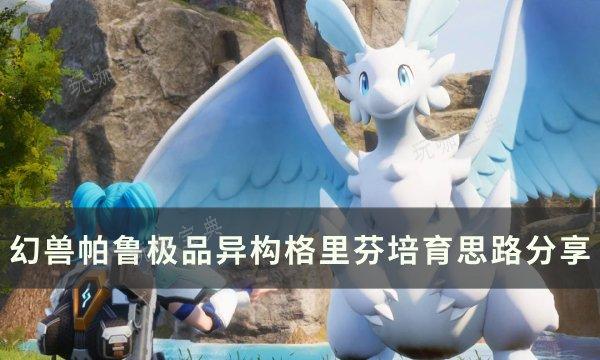 《幻兽帕鲁》极品异构格里芬怎么培养？极品异构格里芬培育思路分享(usp幻兽)