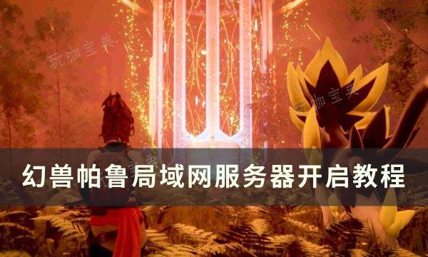 《幻兽帕鲁》局域网服务器怎么开启？局域网服务器开启教程(幻兽新地图)