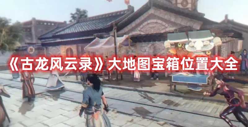 《古龙风云录》大地图宝箱位置大全(古龙风云第一刀系列)