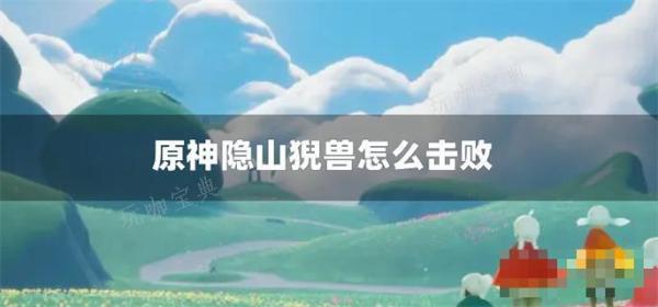 《原神》隐山猊兽怎么击败？