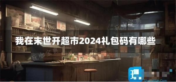 我在末世开超市2024礼包码有哪些？(我在末世开超市TXT八零下载)