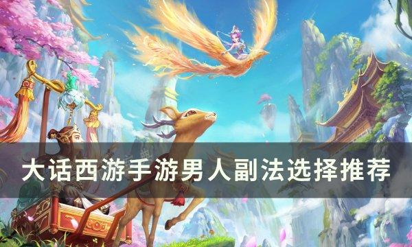 《大话西游手游》男人副法怎么选？男人副法选择推荐(大话西游手游2官网网易版)