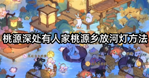 《桃源深处有人家》如何放河灯？(桃源深处有人家话南柯成就)