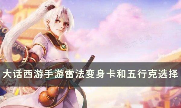 《大话西游手游》雷法变身卡和五行克怎么选？雷法变身卡和五行克选择(大话西游手游时间服开服表)