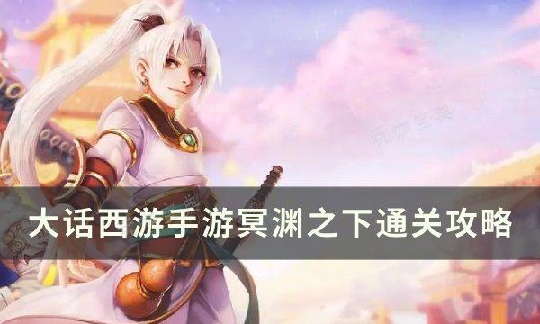 《大话西游手游》冥渊之下怎么通关？冥渊之下通关攻略(大话西游手游2官网网易版)