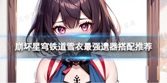 《崩坏星穹铁道》雪衣最强遗器搭配推荐(《崩坏星穹铁道》网页版)