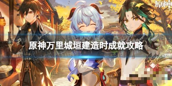 《原神》万里城垣建造时怎么解锁？万里城垣建造时成就攻略(万里城区百里寻是什么意思?)