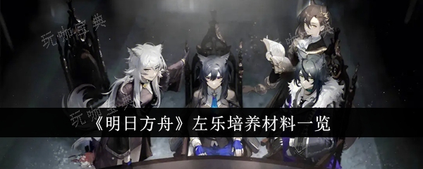 《明日方舟》左乐培养材料有哪些？(明日方舟左乐立绘)