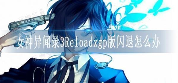 《女神异闻录3》Reloadxgp版闪退怎么办？(女神异闻录3塔尔塔罗斯多少层)