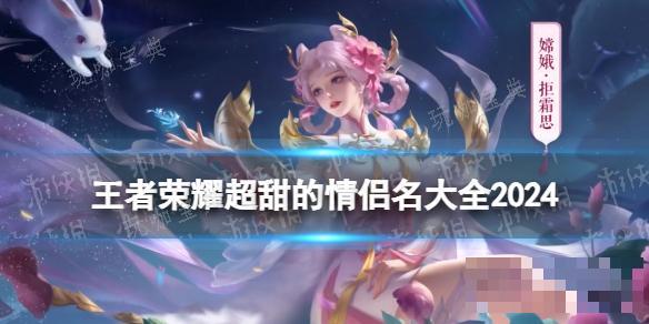 《王者荣耀》超甜的情侣名大全2024(《王者荣耀》超甜视频)