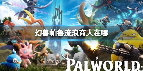 《幻兽帕鲁》中的流浪商人行迹揭示(《幻兽帕鲁》中的人物是谁)