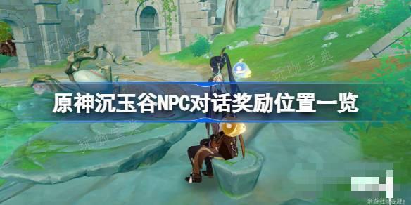 《原神》沉玉谷NPC对话奖励位置一览 沉玉谷NPC对话奖励位置在哪？(原神沉没之谷位置)