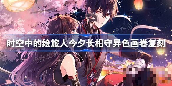 《时空中的绘旅人》今夕长相守异色画卷复刻怎么玩？今夕长相守异色画卷复刻活动介绍(时空中的绘旅人官网)