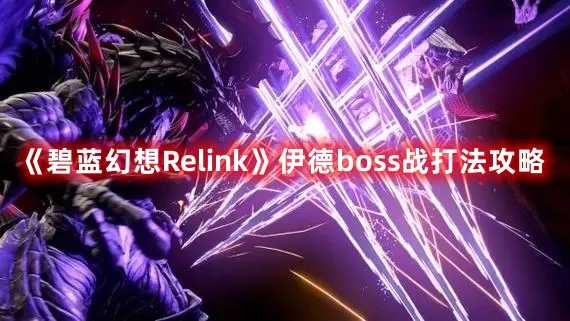 《碧蓝幻想Relink》伊德boss战打法攻略(碧蓝幻想relinkSteam预购)