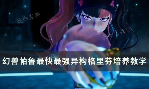 《幻兽帕鲁》最强异构格里芬怎么培养？最快最强异构格里芬培养教学