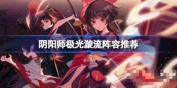 《阴阳师》极光漩流阵容怎么搭配？极光漩流阵容推荐(阴阳师漩涡怎么打)