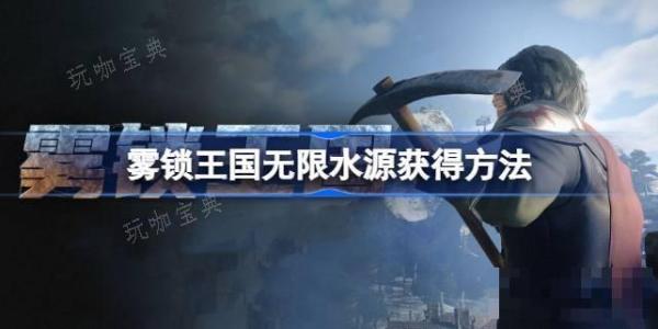 雾锁王国无限水源如何获得？无限水源获得方法分享(雾锁王国无限箭)