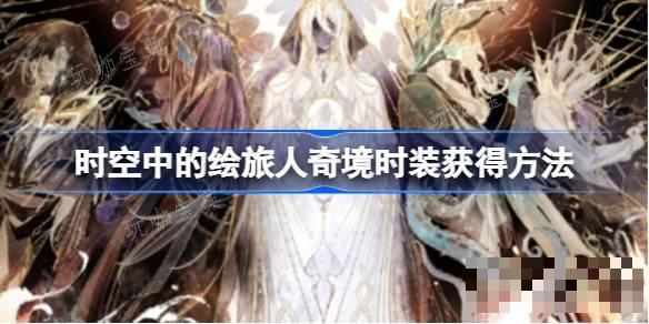 《时空中的绘旅人》奇境时装如何获得？奇境时装获得方法介绍(时空中的绘旅人背包在哪查看)