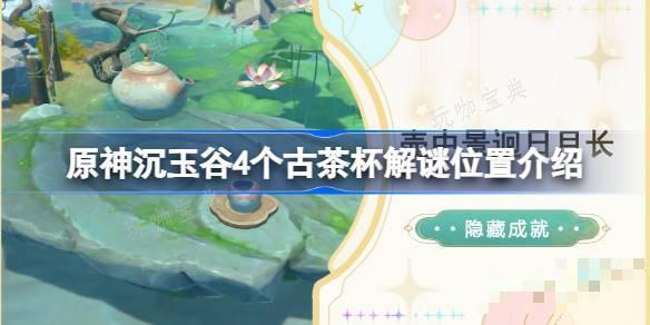 《原神》沉玉谷4个古茶杯在哪 《原神》沉玉谷4个古茶杯解谜位置介绍