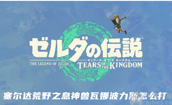 塞尔达荒野之息神兽瓦娜波力斯怎么打？神兽瓦娜波力斯打法介绍(塞尔达荒野之息神兽瓦露塔怎么过)
