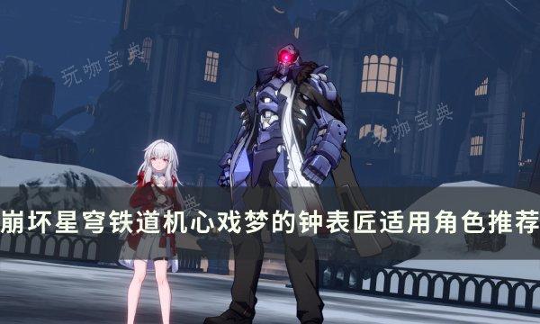 《崩坏星穹铁道》机心戏梦的钟表匠谁用？机心戏梦的钟表匠适用角色推荐(崩坏星穹铁道1.6官网)