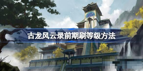 古龙风云录前期怎么刷等级？古龙风云录前期刷等级方法分享(古龙风云录前期练级)
