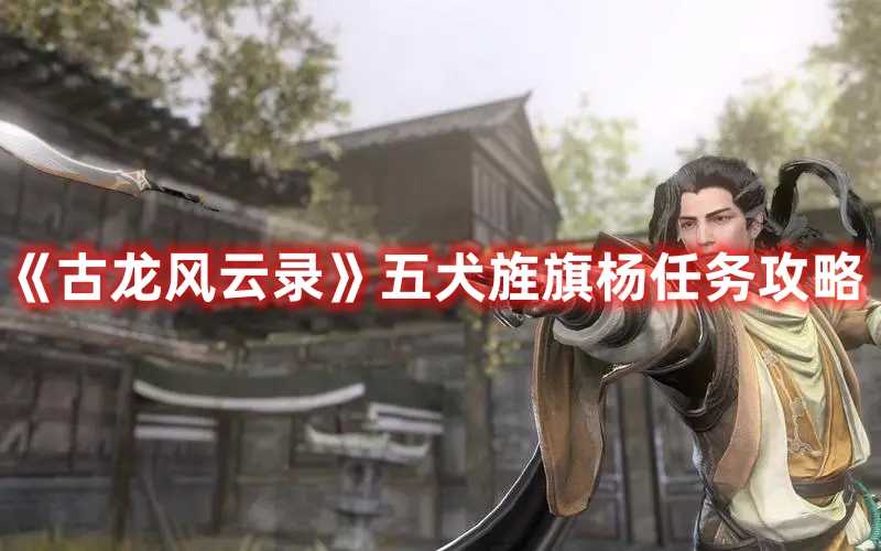 《古龙风云录》五犬旌旗杨任务攻略(古代风云录男主介绍)