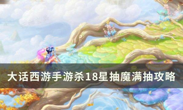 《大话西游手游》杀18星抽魔如何满抽？杀18星抽魔满抽攻略(大话西游手游2官网)