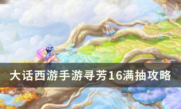 《大话西游手游》寻芳16怎么满抽？寻芳16满抽攻略(大话西游手游网易正版官网)