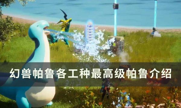《幻兽帕鲁》各工种最高级帕鲁是谁？各工种最高级帕鲁介绍(幻兽种能力)