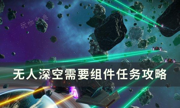 《无人深空》需要组件任务怎么做？需要组件任务完成方法(无人深空需要是什么意思)