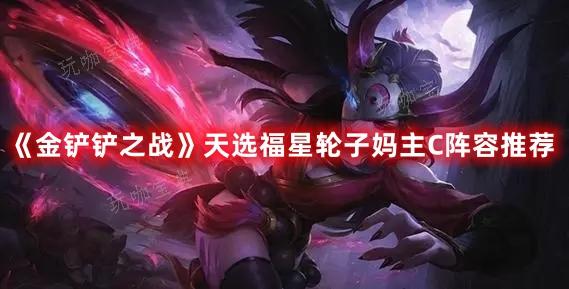 《金铲铲之战》天选福星轮子妈主C阵容推荐(金铲铲之战天选福星)