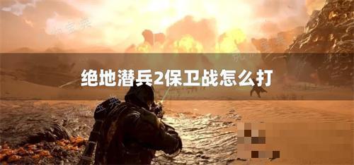 绝地潜兵2保卫战怎么打？(绝地潜兵新手攻略)