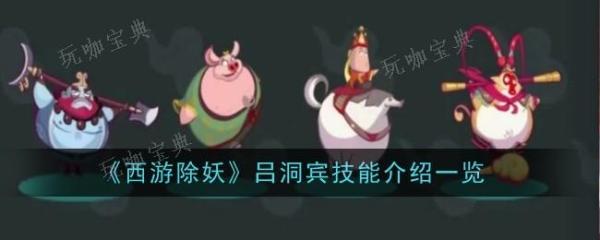 西游除妖吕洞宾有什么技能？吕洞宾技能效果详解(西游除妖视频)
