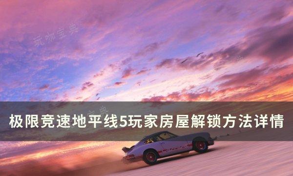 《极限竞速地平线5》玩家房屋怎么解锁？玩家房屋解锁方法(极限竞速地平线5下载)