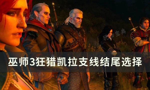《巫师3狂猎》凯拉支线结尾怎么选 凯拉支线结尾选择(巫师3凯亚)