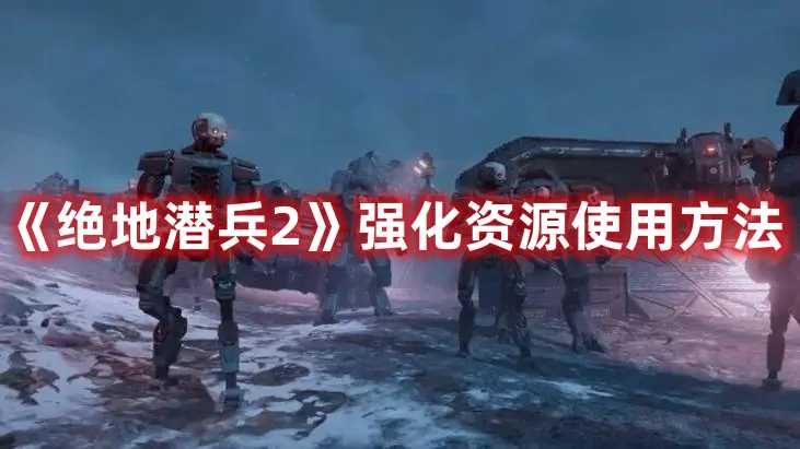 《绝地潜兵2》强化资源使用方法(绝地潜兵吧)
