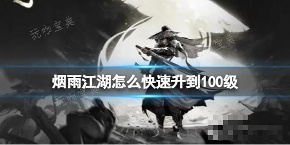《烟雨江湖》怎么快速升到100级？(烟雨江湖怎么升级最快)