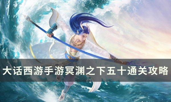 《大话西游手游》冥渊之下五十怎么通关？冥渊之下五十通关攻略(大话西游手游官网)
